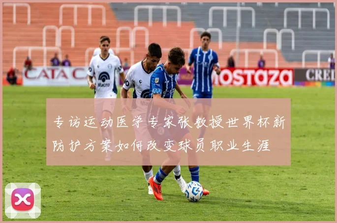 专访运动医学专家张教授世界杯新防护方案如何改变球员职业生涯