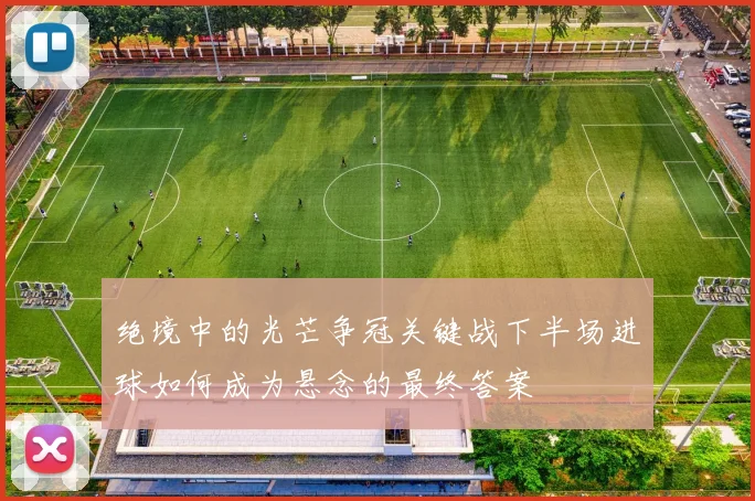 绝境中的光芒争冠关键战下半场进球如何成为悬念的最终答案