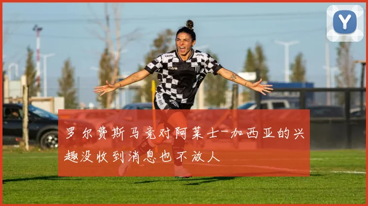 罗尔费斯马竞对阿莱士-加西亚的兴趣没收到消息也不放人