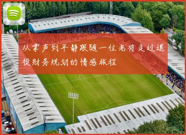 从掌声到平静跟随一位老将走过退役财务规划的情感旅程
